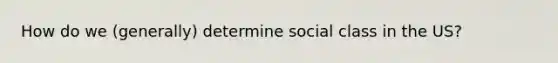 How do we (generally) determine social class in the US?