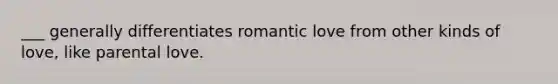 ___ generally differentiates romantic love from other kinds of love, like parental love.