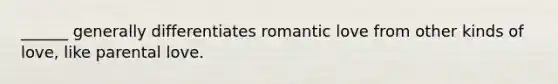 ______ generally differentiates romantic love from other kinds of love, like parental love.