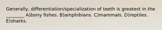 Generally, differentiation/specialization of teeth is greatest in the ________ A)bony fishes. B)amphibians. C)mammals. D)reptiles. E)sharks.