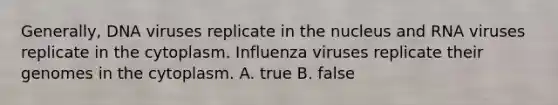 Generally, DNA viruses replicate in the nucleus and RNA viruses replicate in the cytoplasm. Influenza viruses replicate their genomes in the cytoplasm. A. true B. false