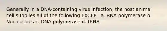 Generally in a DNA-containing virus infection, the host animal cell supplies all of the following EXCEPT a. RNA polymerase b. Nucleotides c. DNA polymerase d. tRNA