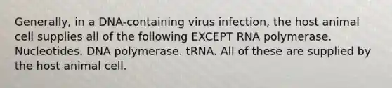 Generally, in a DNA-containing virus infection, the host animal cell supplies all of the following EXCEPT RNA polymerase. Nucleotides. DNA polymerase. tRNA. All of these are supplied by the host animal cell.