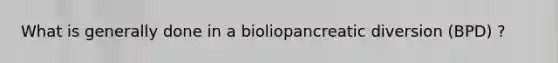 What is generally done in a bioliopancreatic diversion (BPD) ?