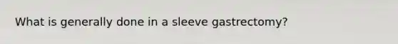 What is generally done in a sleeve gastrectomy?