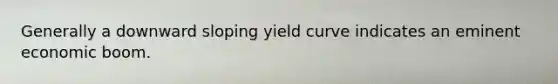 Generally a downward sloping yield curve indicates an eminent economic boom.