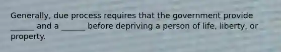 Generally, due process requires that the government provide ______ and a ______ before depriving a person of life, liberty, or property.