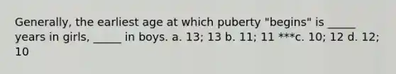 Generally, the earliest age at which puberty "begins" is _____ years in girls, _____ in boys. a. 13; 13 b. 11; 11 ***c. 10; 12 d. 12; 10