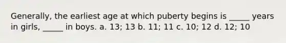 Generally, the earliest age at which puberty begins is _____ years in girls, _____ in boys. a. 13; 13 b. 11; 11 c. 10; 12 d. 12; 10