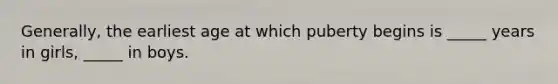 Generally, the earliest age at which puberty begins is _____ years in girls, _____ in boys.