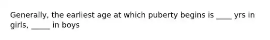 Generally, the earliest age at which puberty begins is ____ yrs in girls, _____ in boys