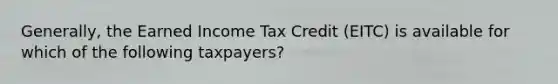 Generally, the Earned Income Tax Credit (EITC) is available for which of the following taxpayers?