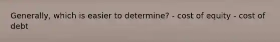 Generally, which is easier to determine? - cost of equity - cost of debt