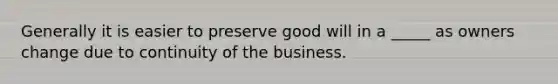 Generally it is easier to preserve good will in a _____ as owners change due to continuity of the business.