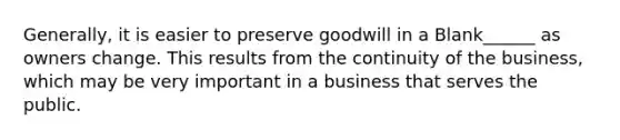 Generally, it is easier to preserve goodwill in a Blank______ as owners change. This results from the continuity of the business, which may be very important in a business that serves the public.