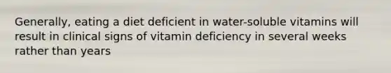 Generally, eating a diet deficient in water-soluble vitamins will result in clinical signs of vitamin deficiency in several weeks rather than years