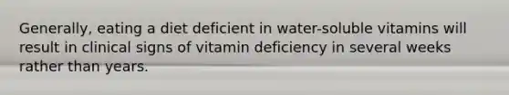 Generally, eating a diet deficient in water-soluble vitamins will result in clinical signs of vitamin deficiency in several weeks rather than years.