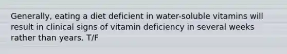 Generally, eating a diet deficient in water-soluble vitamins will result in clinical signs of vitamin deficiency in several weeks rather than years. T/F