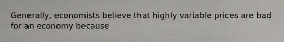 Generally, economists believe that highly variable prices are bad for an economy because