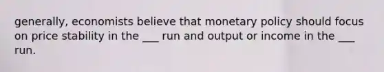 generally, economists believe that <a href='https://www.questionai.com/knowledge/kEE0G7Llsx-monetary-policy' class='anchor-knowledge'>monetary policy</a> should focus on price stability in the ___ run and output or income in the ___ run.