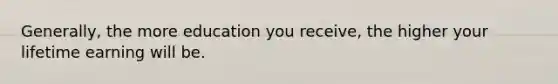 Generally, the more education you receive, the higher your lifetime earning will be.