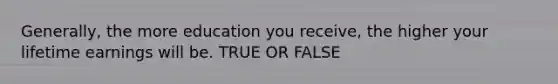 Generally, the more education you receive, the higher your lifetime earnings will be. TRUE OR FALSE