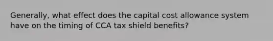 Generally, what effect does the capital cost allowance system have on the timing of CCA tax shield benefits?