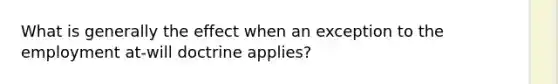 What is generally the effect when an exception to the employment at-will doctrine applies?