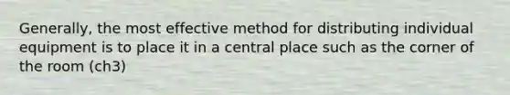 Generally, the most effective method for distributing individual equipment is to place it in a central place such as the corner of the room (ch3)