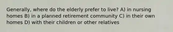 Generally, where do the elderly prefer to live? A) in nursing homes B) in a planned retirement community C) in their own homes D) with their children or other relatives