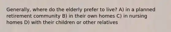 Generally, where do the elderly prefer to live? A) in a planned retirement community B) in their own homes C) in nursing homes D) with their children or other relatives