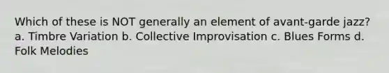 Which of these is NOT generally an element of avant-garde jazz? a. Timbre Variation b. Collective Improvisation c. Blues Forms d. Folk Melodies