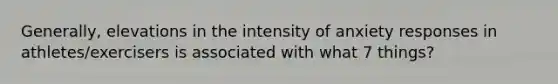 Generally, elevations in the intensity of anxiety responses in athletes/exercisers is associated with what 7 things?