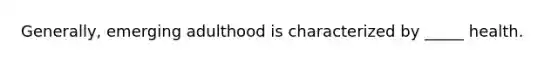 Generally, emerging adulthood is characterized by _____ health.