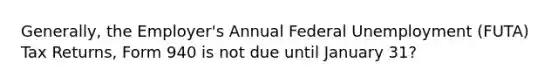 Generally, the Employer's Annual Federal Unemployment (FUTA) Tax Returns, Form 940 is not due until January 31?