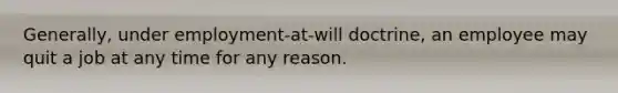 Generally, under employment-at-will doctrine, an employee may quit a job at any time for any reason.