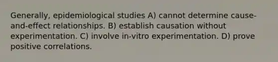 Generally, epidemiological studies A) cannot determine cause-and-effect relationships. B) establish causation without experimentation. C) involve in-vitro experimentation. D) prove positive correlations.