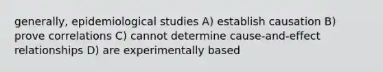 generally, epidemiological studies A) establish causation B) prove correlations C) cannot determine cause-and-effect relationships D) are experimentally based