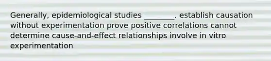 Generally, epidemiological studies ________. establish causation without experimentation prove positive correlations cannot determine cause-and-effect relationships involve in vitro experimentation