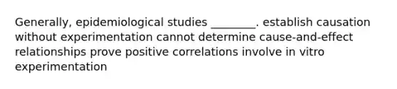 Generally, epidemiological studies ________. establish causation without experimentation cannot determine cause-and-effect relationships prove positive correlations involve in vitro experimentation