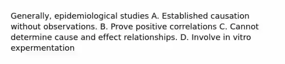 Generally, epidemiological studies A. Established causation without observations. B. Prove positive correlations C. Cannot determine cause and effect relationships. D. Involve in vitro expermentation