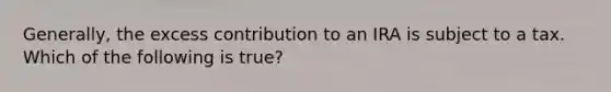 Generally, the excess contribution to an IRA is subject to a tax. Which of the following is true?