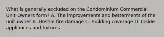 What is generally excluded on the Condominium Commercial Unit-Owners form? A. The improvements and betterments of the unit-owner B. Hostile fire damage C. Building coverage D. Inside appliances and fixtures