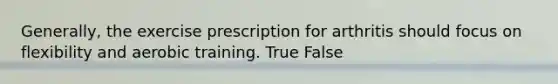 Generally, the exercise prescription for arthritis should focus on flexibility and aerobic training. True False