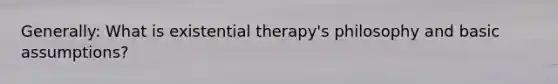 Generally: What is existential therapy's philosophy and basic assumptions?