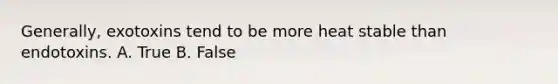 Generally, exotoxins tend to be more heat stable than endotoxins. A. True B. False