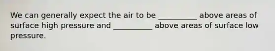 We can generally expect the air to be __________ above areas of surface high pressure and __________ above areas of surface low pressure.