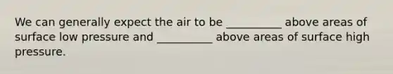 We can generally expect the air to be __________ above areas of surface low pressure and __________ above areas of surface high pressure.