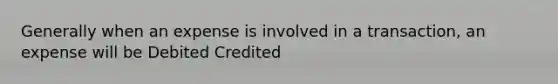Generally when an expense is involved in a transaction, an expense will be Debited Credited
