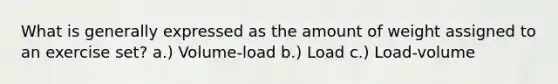 What is generally expressed as the amount of weight assigned to an exercise set? a.) Volume-load b.) Load c.) Load-volume